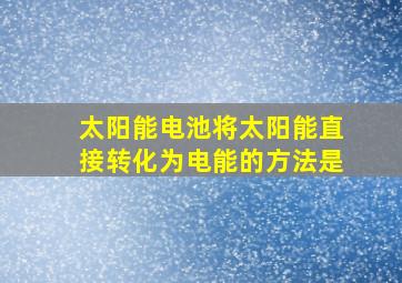 太阳能电池将太阳能直接转化为电能的方法是