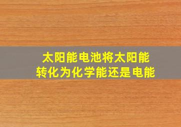 太阳能电池将太阳能转化为化学能还是电能