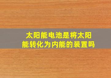 太阳能电池是将太阳能转化为内能的装置吗