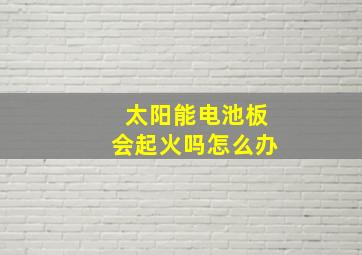 太阳能电池板会起火吗怎么办