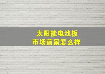 太阳能电池板市场前景怎么样