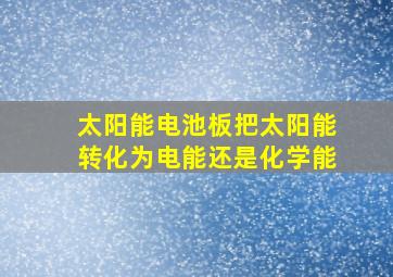 太阳能电池板把太阳能转化为电能还是化学能