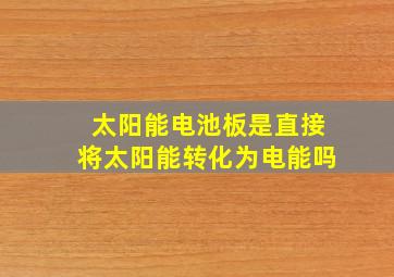 太阳能电池板是直接将太阳能转化为电能吗