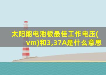 太阳能电池板最佳工作电压(vm)和3,37A是什么意思