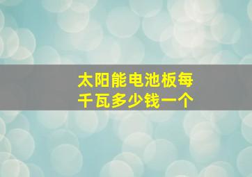 太阳能电池板每千瓦多少钱一个