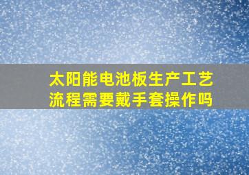 太阳能电池板生产工艺流程需要戴手套操作吗