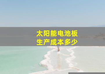 太阳能电池板生产成本多少