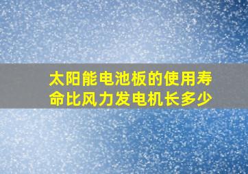 太阳能电池板的使用寿命比风力发电机长多少