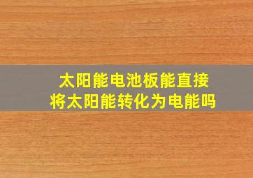 太阳能电池板能直接将太阳能转化为电能吗