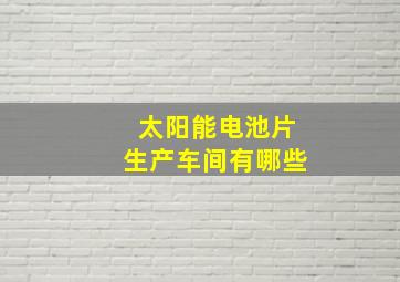 太阳能电池片生产车间有哪些