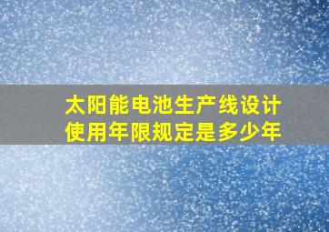 太阳能电池生产线设计使用年限规定是多少年