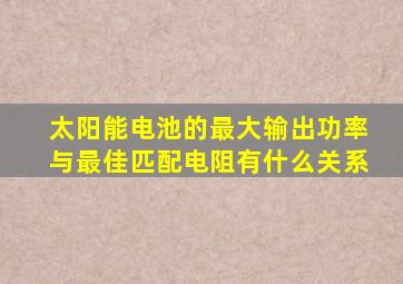 太阳能电池的最大输出功率与最佳匹配电阻有什么关系