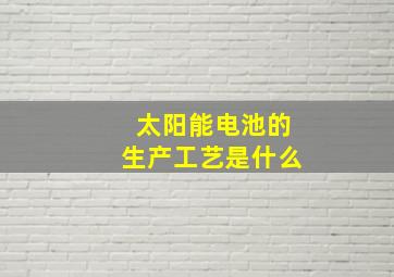 太阳能电池的生产工艺是什么