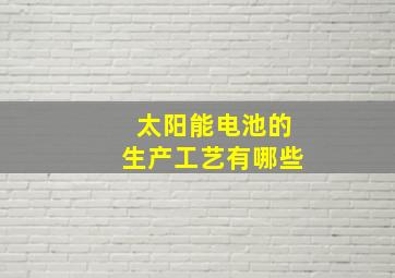 太阳能电池的生产工艺有哪些