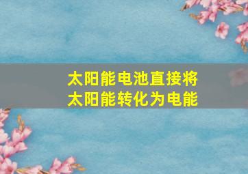 太阳能电池直接将太阳能转化为电能