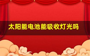 太阳能电池能吸收灯光吗