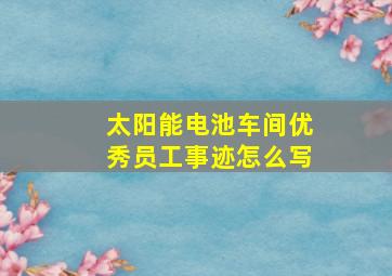 太阳能电池车间优秀员工事迹怎么写