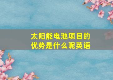 太阳能电池项目的优势是什么呢英语