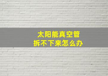 太阳能真空管拆不下来怎么办