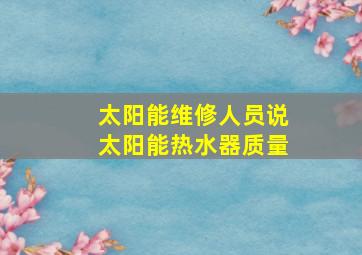 太阳能维修人员说太阳能热水器质量