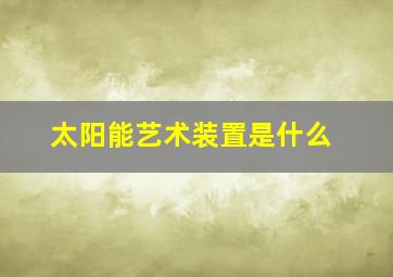 太阳能艺术装置是什么