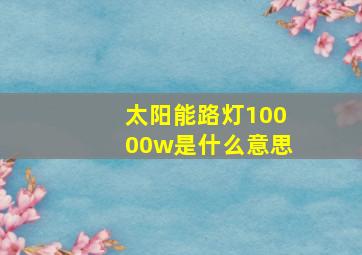 太阳能路灯10000w是什么意思