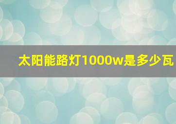 太阳能路灯1000w是多少瓦