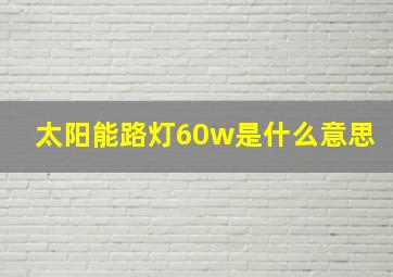 太阳能路灯60w是什么意思