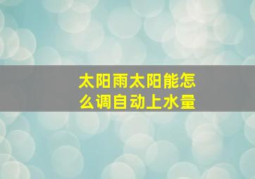 太阳雨太阳能怎么调自动上水量