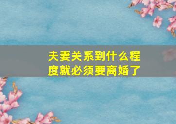 夫妻关系到什么程度就必须要离婚了