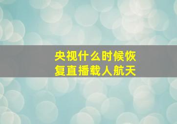 央视什么时候恢复直播载人航天