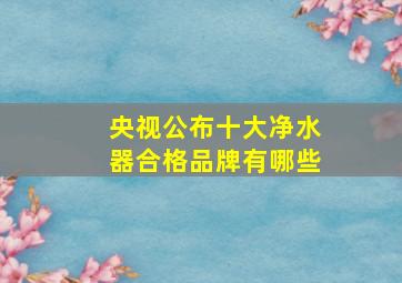 央视公布十大净水器合格品牌有哪些