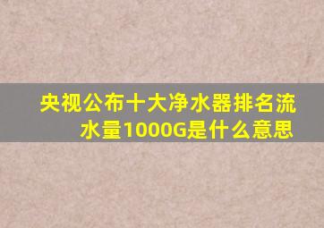 央视公布十大净水器排名流水量1000G是什么意思