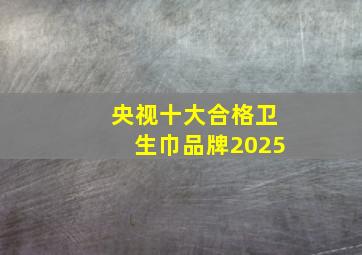 央视十大合格卫生巾品牌2025