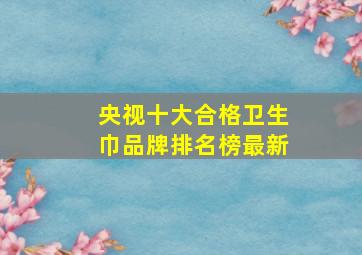 央视十大合格卫生巾品牌排名榜最新