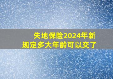 失地保险2024年新规定多大年龄可以交了