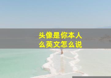 头像是你本人么英文怎么说