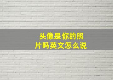 头像是你的照片吗英文怎么说