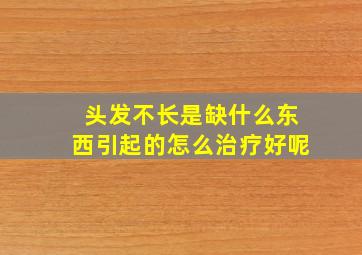 头发不长是缺什么东西引起的怎么治疗好呢