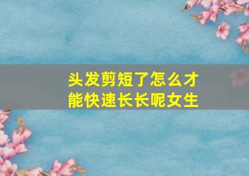 头发剪短了怎么才能快速长长呢女生