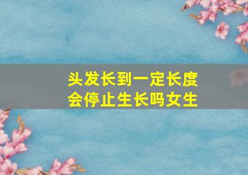 头发长到一定长度会停止生长吗女生