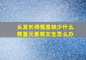 头发长得慢是缺少什么微量元素呢女生怎么办