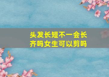 头发长短不一会长齐吗女生可以剪吗