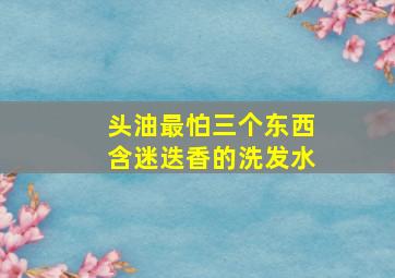 头油最怕三个东西含迷迭香的洗发水