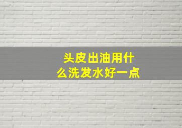 头皮出油用什么洗发水好一点