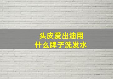 头皮爱出油用什么牌子洗发水