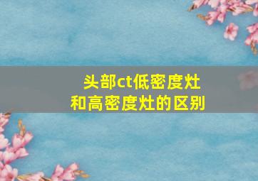 头部ct低密度灶和高密度灶的区别