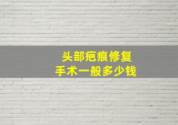 头部疤痕修复手术一般多少钱