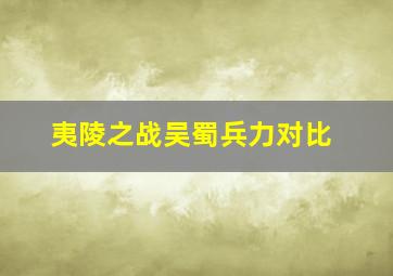 夷陵之战吴蜀兵力对比