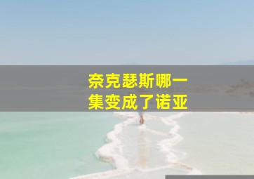 奈克瑟斯哪一集变成了诺亚